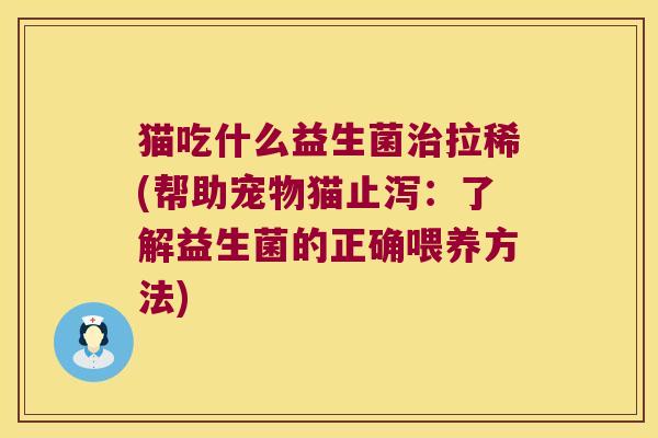 猫吃什么益生菌拉稀(帮助宠物猫止泻:了解益生菌的正确喂养方法) 猫吃什么益生菌拉稀(帮助宠物猫止泻:了解益生菌的正确喂养方法)