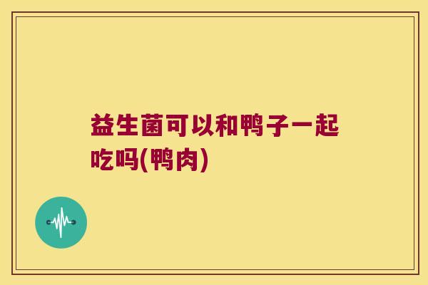 益生菌可以和鸭子一起吃吗(鸭肉)
