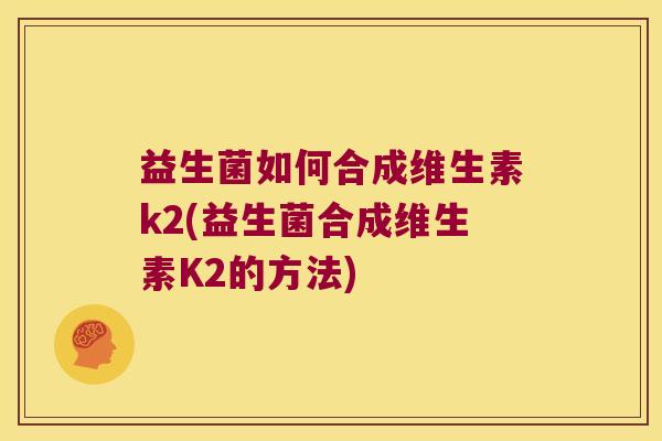 益生菌如何合成维生素k2(益生菌合成维生素K2的方法) 益生菌如何合成维生素k2(益生菌合成维生素K2的方法)