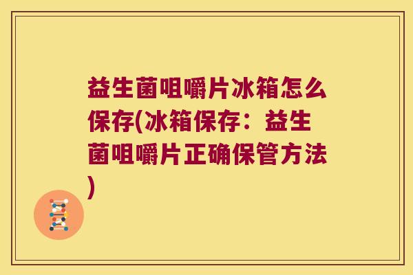 益生菌咀嚼片冰箱怎么保存(冰箱保存：益生菌咀嚼片正确保管方法)