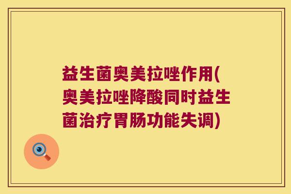 益生菌奥美拉唑作用(奥美拉唑降酸同时益生菌功能失调)