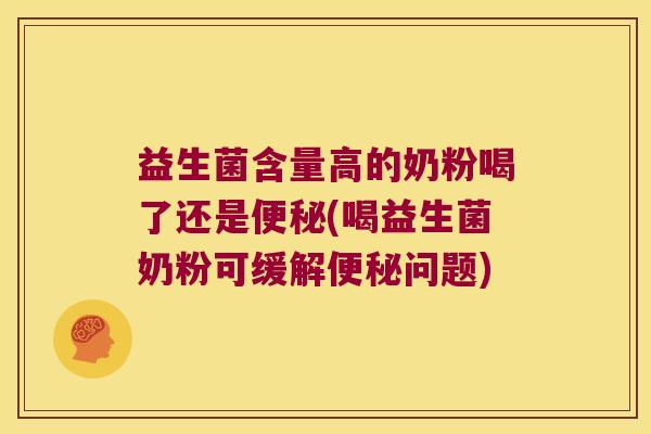 益生菌含量高的奶粉喝了还是便秘(喝益生菌奶粉可缓解便秘问题)