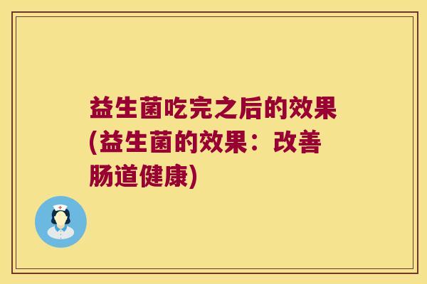 益生菌吃完之后的效果(益生菌的效果:改善肠道健康) 益生菌吃完之后的效果(益生菌的效果:改善肠道健康)