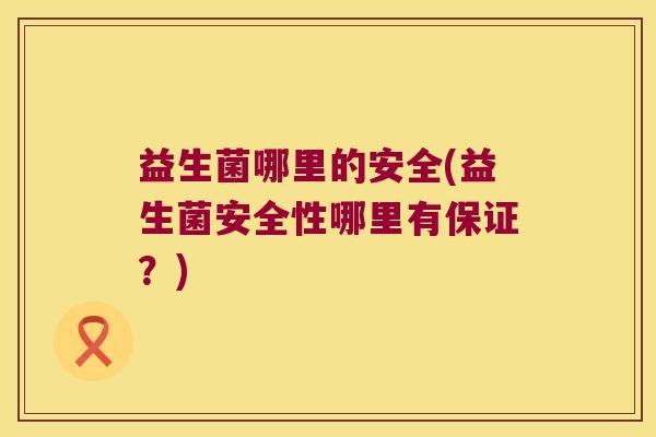 益生菌哪里的安全(益生菌安全性哪里有保证？)