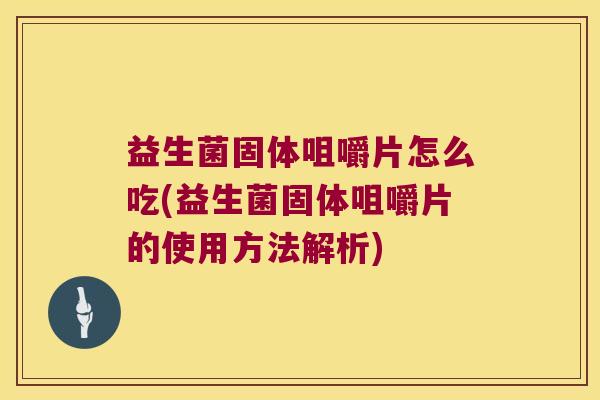 益生菌固体咀嚼片怎么吃(益生菌固体咀嚼片的使用方法解析)