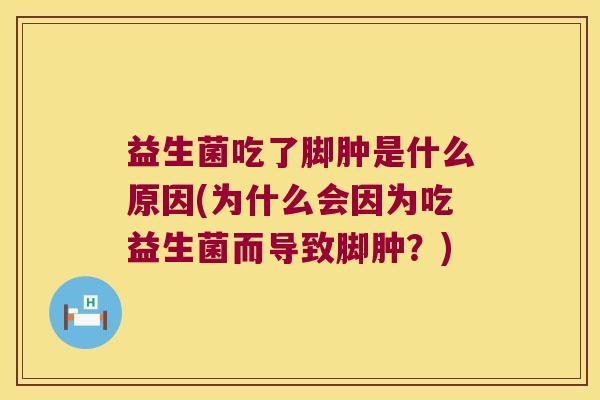 益生菌吃了脚肿是什么原因(为什么会因为吃益生菌而导致脚肿？)
