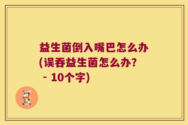 益生菌倒入嘴巴怎么办(误吞益生菌怎么办？ - 10个字)