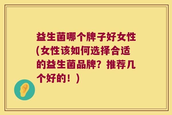 益生菌哪个牌子好女性(女性该如何选择合适的益生菌品牌?推荐几个好的!) 益生菌哪个牌子好女性(女性该如何选择合适的益生菌品牌?推荐几个好的!)
