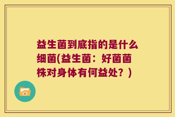 益生菌到底指的是什么细菌(益生菌：好菌菌株对身体有何益处？)