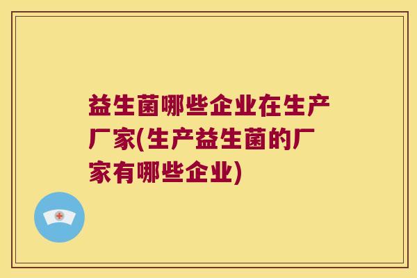 益生菌哪些企业在生产厂家(生产益生菌的厂家有哪些企业)
