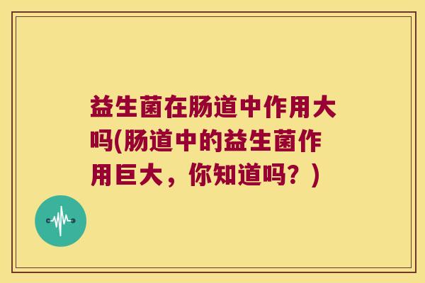 益生菌在肠道中作用大吗(肠道中的益生菌作用巨大，你知道吗？)