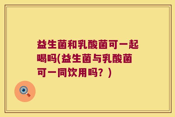 益生菌和乳酸菌可一起喝吗(益生菌与乳酸菌可一同饮用吗？)