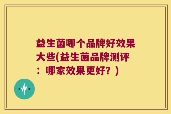 益生菌哪个品牌好效果大些(益生菌品牌测评：哪家效果更好？)