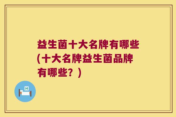 益生菌十大名牌有哪些(十大名牌益生菌品牌有哪些？)