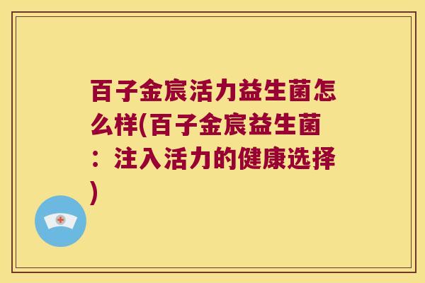 百子金宸活力益生菌怎么样(百子金宸益生菌:注入活力的健康选择) 百子金宸活力益生菌怎么样(百子金宸益生菌:注入活力的健康选择)