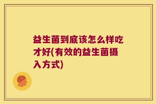 益生菌到底该怎么样吃才好(有效的益生菌摄入方式) 益生菌到底该怎么样吃才好(有效的益生菌摄入方式)