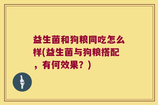 益生菌和狗粮同吃怎么样(益生菌与狗粮搭配，有何效果？)