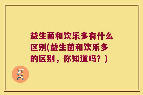 益生菌和饮乐多有什么区别(益生菌和饮乐多的区别，你知道吗？)