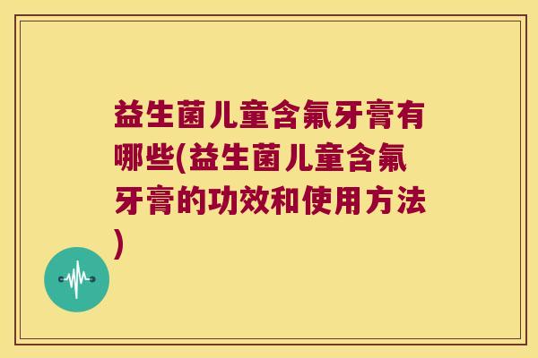 益生菌儿童含氟牙膏有哪些(益生菌儿童含氟牙膏的功效和使用方法) 益生菌儿童含氟牙膏有哪些(益生菌儿童含氟牙膏的功效和使用方法)