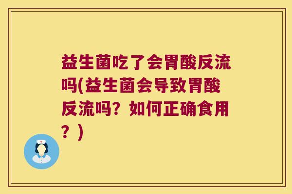 益生菌吃了会胃酸反流吗(益生菌会导致胃酸反流吗？如何正确食用？)