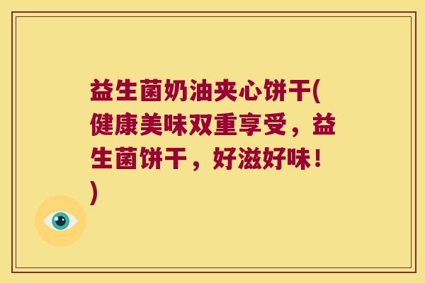 益生菌奶油夹心饼干(健康美味双重享受，益生菌饼干，好滋好味！)
