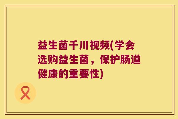 益生菌千川视频(学会选购益生菌，保护肠道健康的重要性)