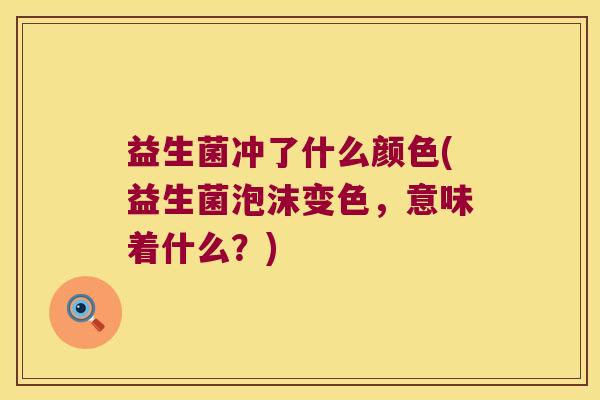 益生菌冲了什么颜色(益生菌泡沫变色,意味着什么?) 益生菌冲了什么颜色(益生菌泡沫变色,意味着什么?)