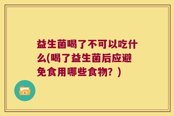益生菌喝了不可以吃什么(喝了益生菌后应避免食用哪些食物?) 益生菌喝了不可以吃什么(喝了益生菌后应避免食用哪些食物?)