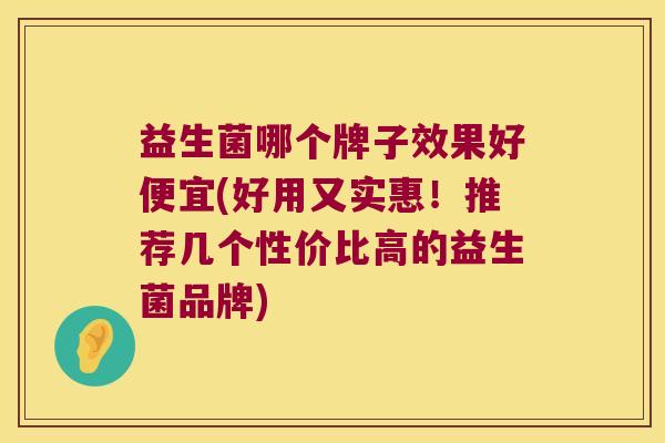 益生菌哪个牌子效果好便宜(好用又实惠!推荐几个性价比高的益生菌品牌) 益生菌哪个牌子效果好便宜(好用又实惠!推荐几个性价比高的益生菌品牌)