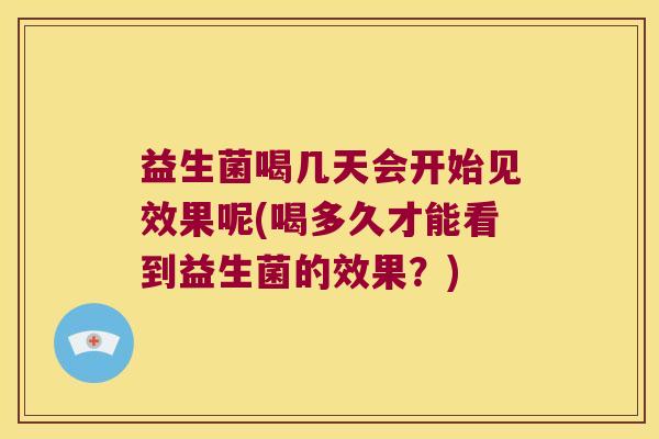 益生菌喝几天会开始见效果呢(喝多久才能看到益生菌的效果？)