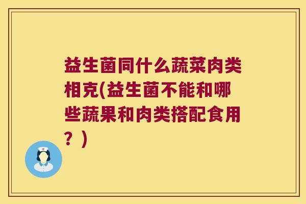 益生菌同什么蔬菜肉类相克(益生菌不能和哪些蔬果和肉类搭配食用？)
