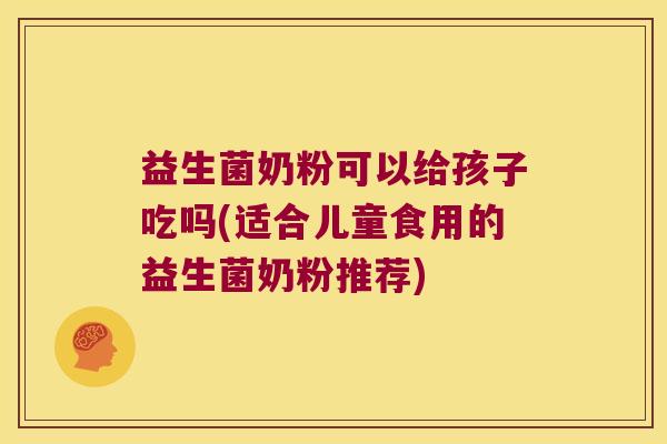 益生菌奶粉可以给孩子吃吗(适合儿童食用的益生菌奶粉推荐)