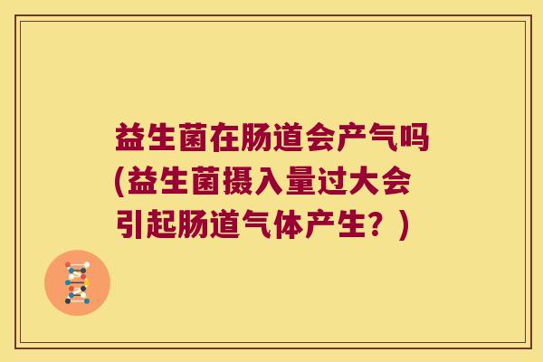 益生菌在肠道会产气吗(益生菌摄入量过大会引起肠道气体产生？)