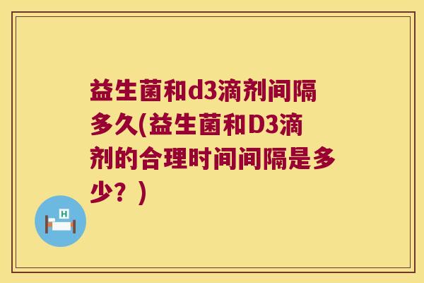 益生菌和d3滴剂间隔多久(益生菌和D3滴剂的合理时间间隔是多少？)