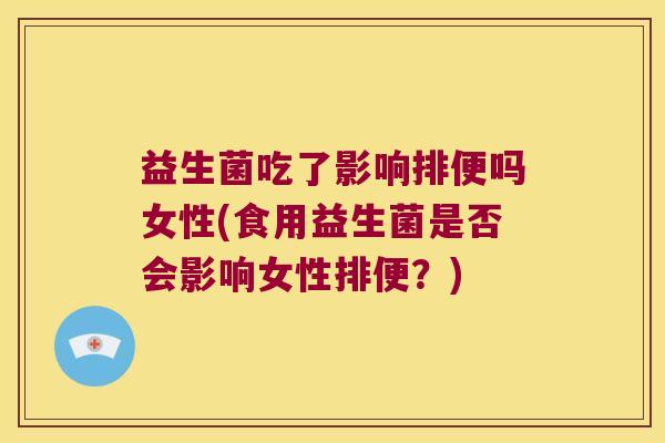 益生菌吃了影响排便吗女性(食用益生菌是否会影响女性排便？)