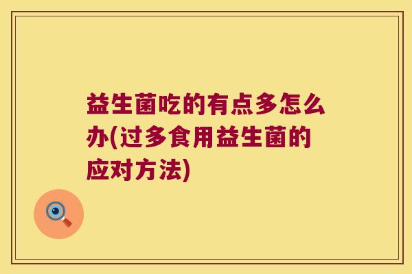 益生菌吃的有点多怎么办(过多食用益生菌的应对方法)