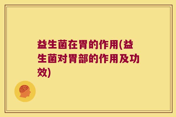 益生菌在胃的作用(益生菌对胃部的作用及功效)