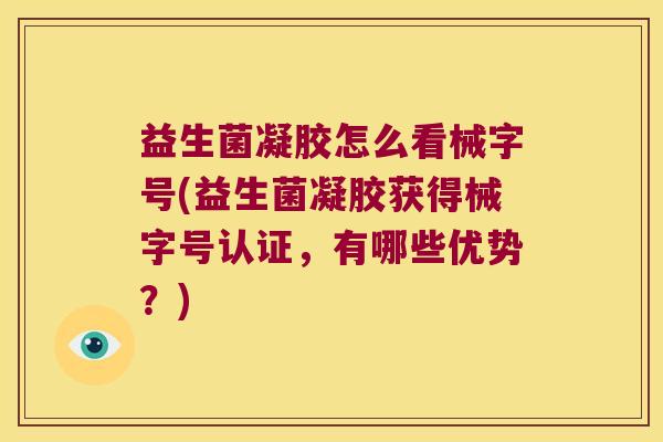 益生菌凝胶怎么看械字号(益生菌凝胶获得械字号认证,有哪些优势?) 益生菌凝胶怎么看械字号(益生菌凝胶获得械字号认证,有哪些优势?)