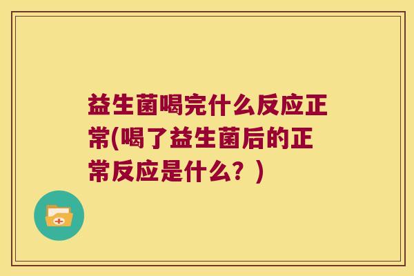 益生菌喝完什么反应正常(喝了益生菌后的正常反应是什么?) 益生菌喝完什么反应正常(喝了益生菌后的正常反应是什么?)