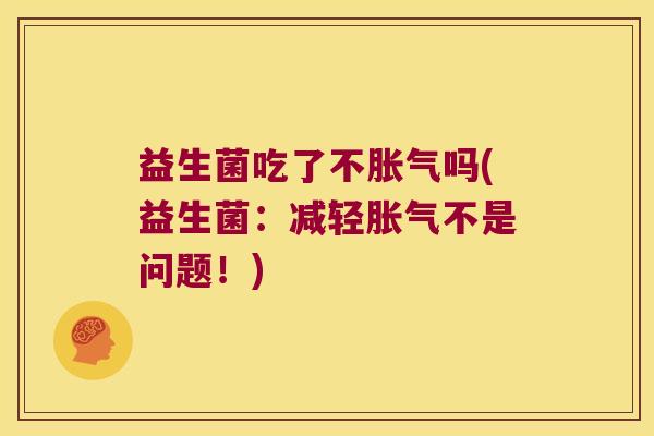 益生菌吃了不胀气吗(益生菌：减轻胀气不是问题！)