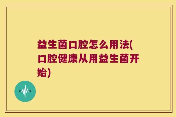 益生菌口腔怎么用法(口腔健康从用益生菌开始)