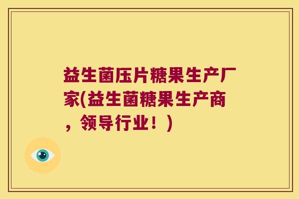 益生菌压片糖果生产厂家(益生菌糖果生产商，领导行业！)