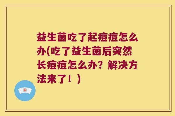 益生菌吃了起痘痘怎么办(吃了益生菌后突然长痘痘怎么办？解决方法来了！)