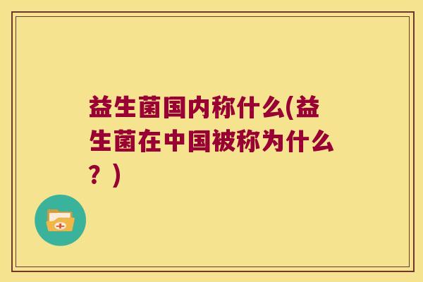 益生菌国内称什么(益生菌在中国被称为什么？)