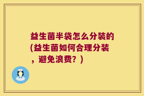 益生菌半袋怎么分装的(益生菌如何合理分装，避免浪费？)