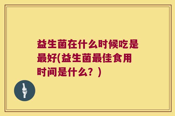 益生菌在什么时候吃是最好(益生菌最佳食用时间是什么？)