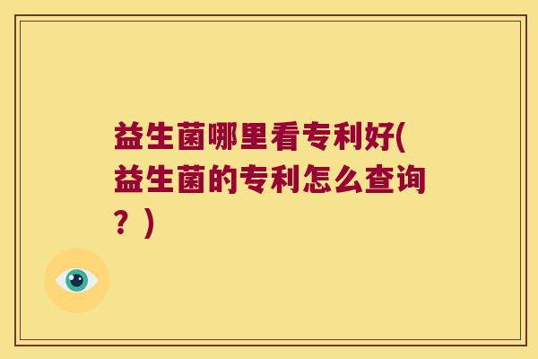 益生菌哪里看专利好(益生菌的专利怎么查询？)