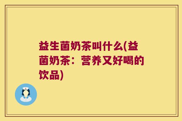益生菌奶茶叫什么(益菌奶茶：营养又好喝的饮品)