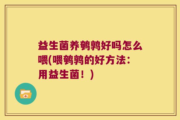 益生菌养鹌鹑好吗怎么喂(喂鹌鹑的好方法：用益生菌！)