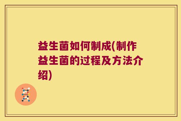 益生菌如何制成(制作益生菌的过程及方法介绍)